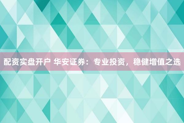 配资实盘开户 华安证券：专业投资，稳健增值之选
