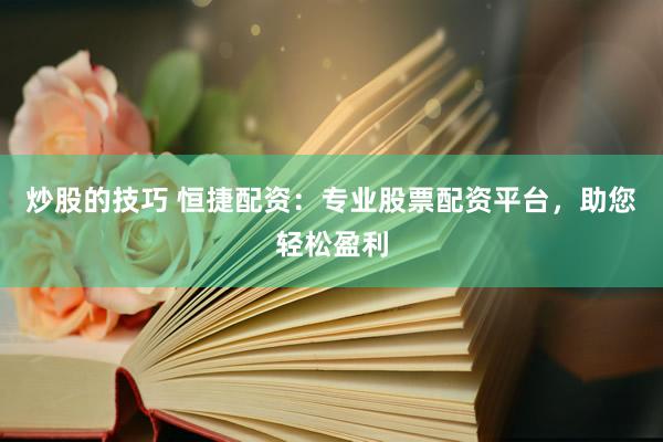 炒股的技巧 恒捷配资：专业股票配资平台，助您轻松盈利