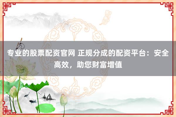 专业的股票配资官网 正规分成的配资平台：安全高效，助您财富增值