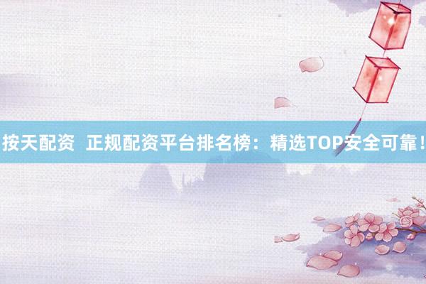 按天配资  正规配资平台排名榜：精选TOP安全可靠！