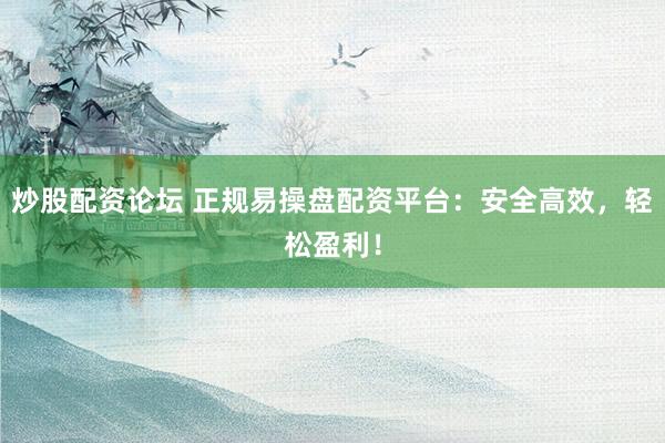 炒股配资论坛 正规易操盘配资平台：安全高效，轻松盈利！