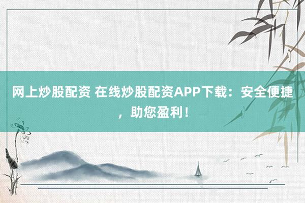 网上炒股配资 在线炒股配资APP下载：安全便捷，助您盈利！