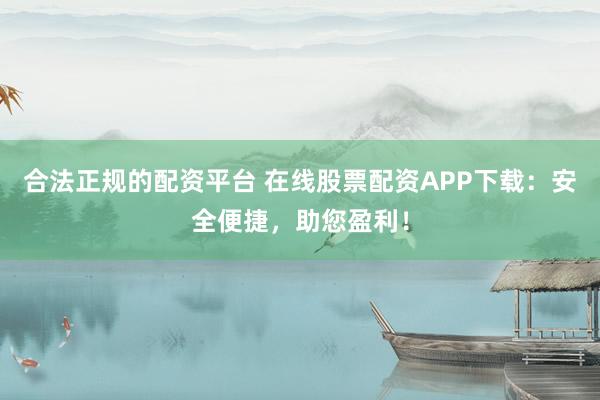 合法正规的配资平台 在线股票配资APP下载：安全便捷，助您盈利！
