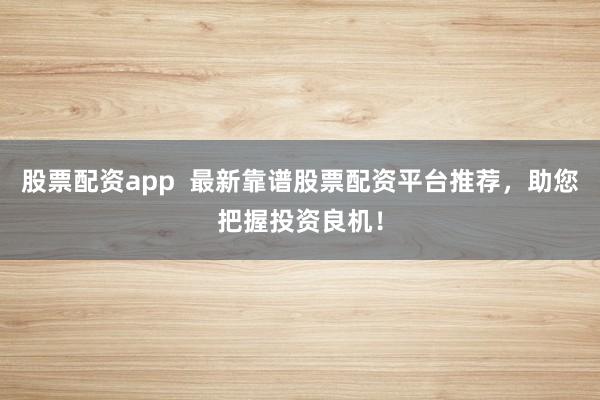 股票配资app  最新靠谱股票配资平台推荐，助您把握投资良机！