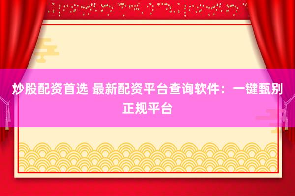 炒股配资首选 最新配资平台查询软件：一键甄别正规平台