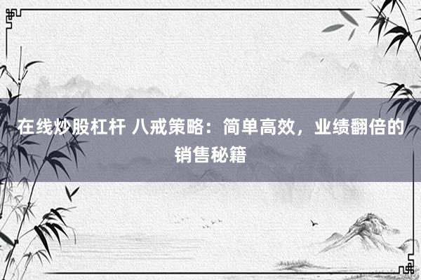 在线炒股杠杆 八戒策略：简单高效，业绩翻倍的销售秘籍