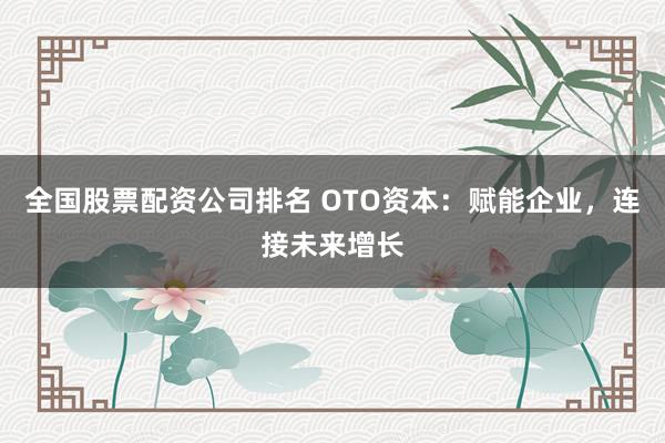 全国股票配资公司排名 OTO资本：赋能企业，连接未来增长