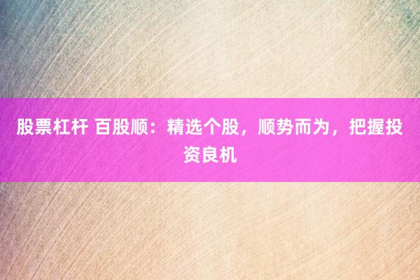 股票杠杆 百股顺：精选个股，顺势而为，把握投资良机