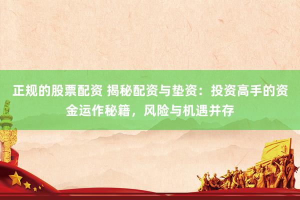 正规的股票配资 揭秘配资与垫资：投资高手的资金运作秘籍，风险与机遇并存