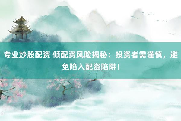 专业炒股配资 倾配资风险揭秘：投资者需谨慎，避免陷入配资陷阱！