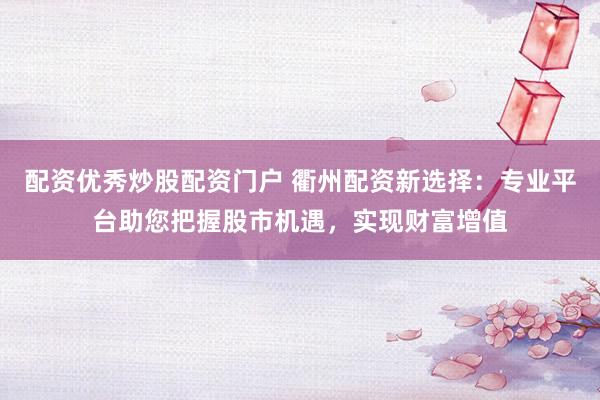 配资优秀炒股配资门户 衢州配资新选择：专业平台助您把握股市机遇，实现财富增值