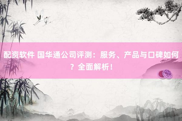 配资软件 国华通公司评测：服务、产品与口碑如何？全面解析！