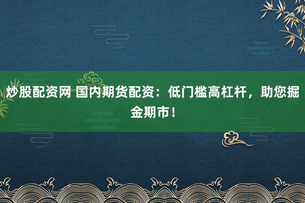 炒股配资网 国内期货配资：低门槛高杠杆，助您掘金期市！