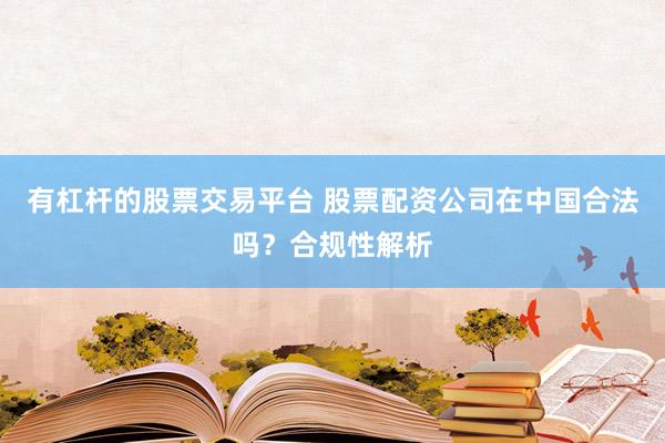 有杠杆的股票交易平台 股票配资公司在中国合法吗？合规性解析