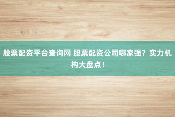股票配资平台查询网 股票配资公司哪家强？实力机构大盘点！
