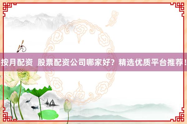 按月配资  股票配资公司哪家好？精选优质平台推荐！