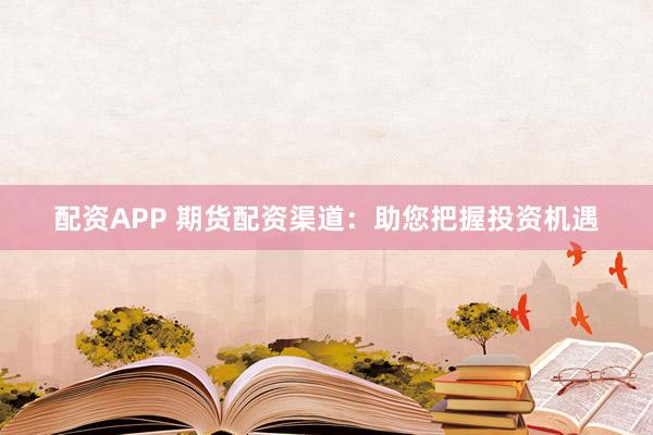 配资APP 期货配资渠道：助您把握投资机遇