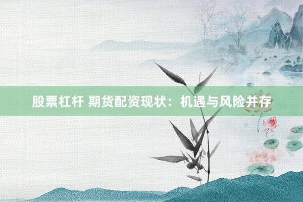 股票杠杆 期货配资现状：机遇与风险并存