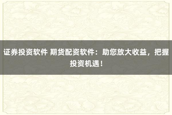 证券投资软件 期货配资软件：助您放大收益，把握投资机遇！