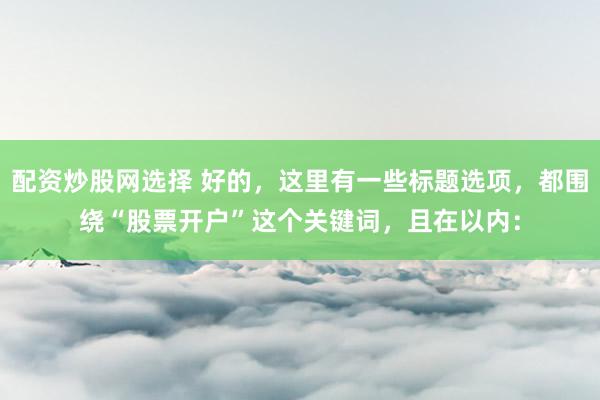 配资炒股网选择 好的，这里有一些标题选项，都围绕“股票开户”这个关键词，且在以内：