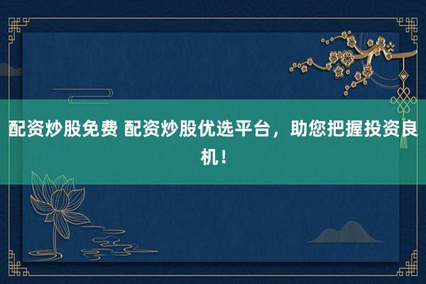 配资炒股免费 配资炒股优选平台，助您把握投资良机！