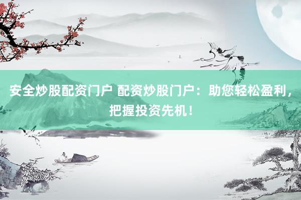 安全炒股配资门户 配资炒股门户：助您轻松盈利，把握投资先机！
