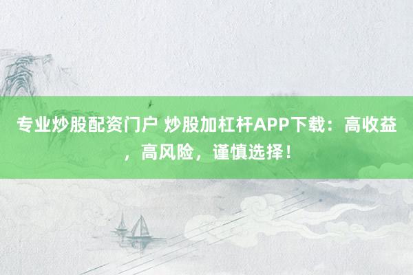 专业炒股配资门户 炒股加杠杆APP下载：高收益，高风险，谨慎选择！