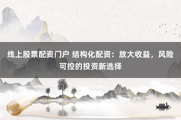 线上股票配资门户 结构化配资：放大收益，风险可控的投资新选择