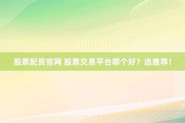 股票配资官网 股票交易平台哪个好？选推荐！
