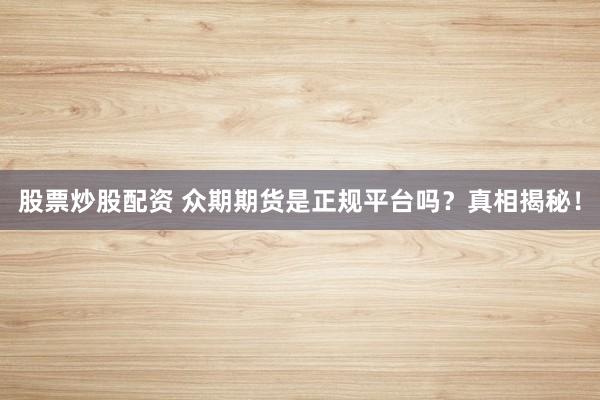 股票炒股配资 众期期货是正规平台吗？真相揭秘！