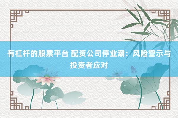 有杠杆的股票平台 配资公司停业潮：风险警示与投资者应对