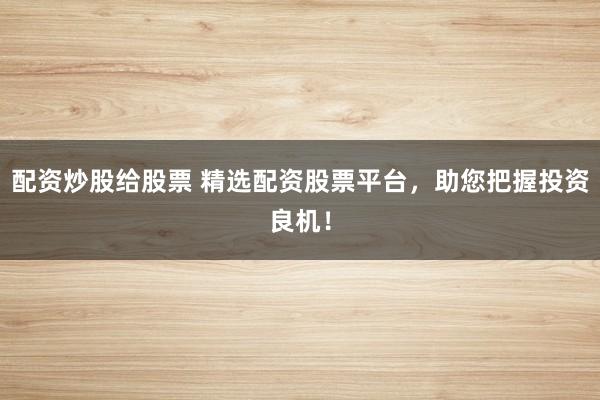 配资炒股给股票 精选配资股票平台，助您把握投资良机！