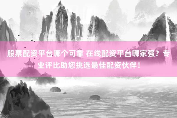 股票配资平台哪个可靠 在线配资平台哪家强？专业评比助您挑选最佳配资伙伴！