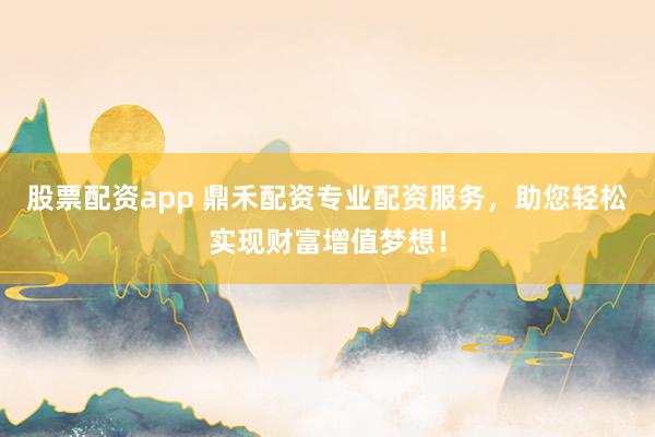 股票配资app 鼎禾配资专业配资服务，助您轻松实现财富增值梦想！