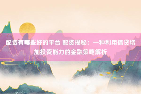 配资有哪些好的平台 配资揭秘：一种利用借贷增加投资能力的金融策略解析