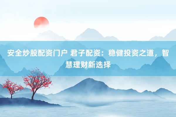 安全炒股配资门户 君子配资：稳健投资之道，智慧理财新选择
