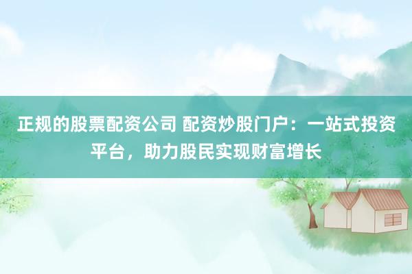 正规的股票配资公司 配资炒股门户：一站式投资平台，助力股民实现财富增长