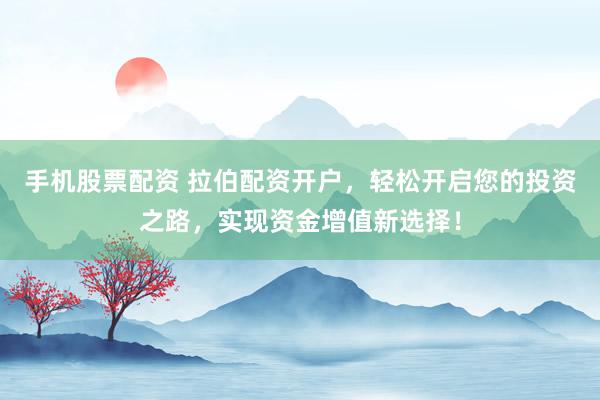 手机股票配资 拉伯配资开户，轻松开启您的投资之路，实现资金增值新选择！