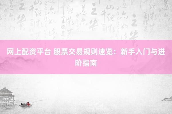 网上配资平台 股票交易规则速览：新手入门与进阶指南