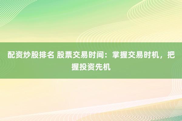 配资炒股排名 股票交易时间：掌握交易时机，把握投资先机