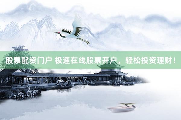 股票配资门户 极速在线股票开户，轻松投资理财！