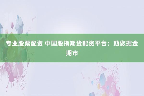 专业股票配资 中国股指期货配资平台：助您掘金期市