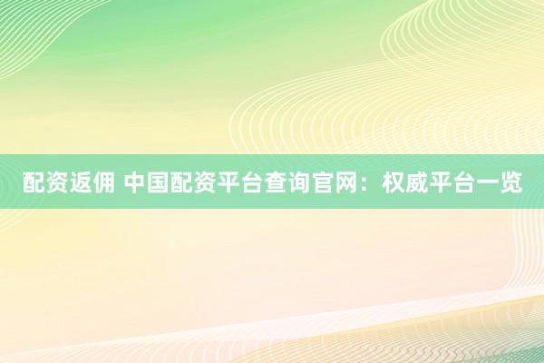 配资返佣 中国配资平台查询官网：权威平台一览