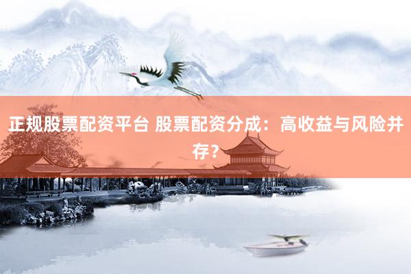 正规股票配资平台 股票配资分成：高收益与风险并存？