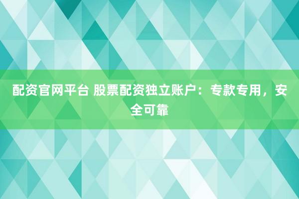 配资官网平台 股票配资独立账户：专款专用，安全可靠