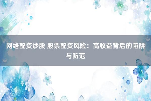 网络配资炒股 股票配资风险：高收益背后的陷阱与防范
