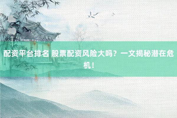 配资平台排名 股票配资风险大吗？一文揭秘潜在危机！