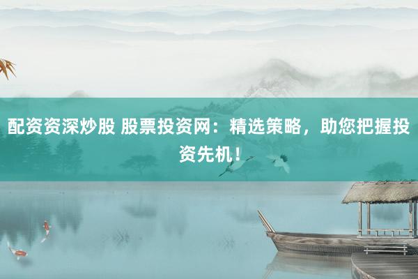 配资资深炒股 股票投资网：精选策略，助您把握投资先机！