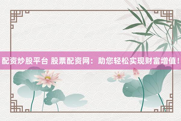 配资炒股平台 股票配资网：助您轻松实现财富增值！