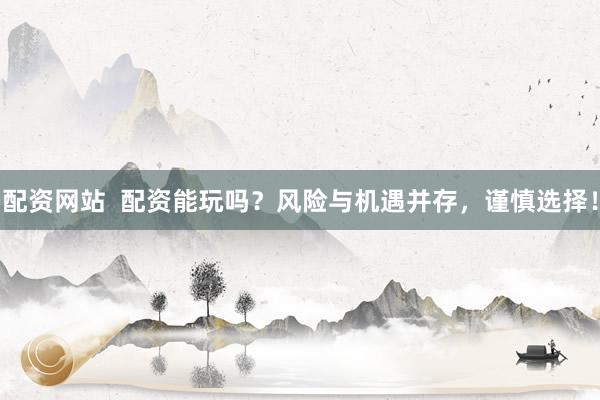配资网站  配资能玩吗？风险与机遇并存，谨慎选择！